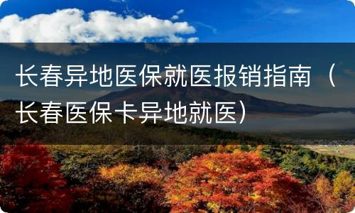 长春异地医保就医报销指南（长春医保卡异地就医）