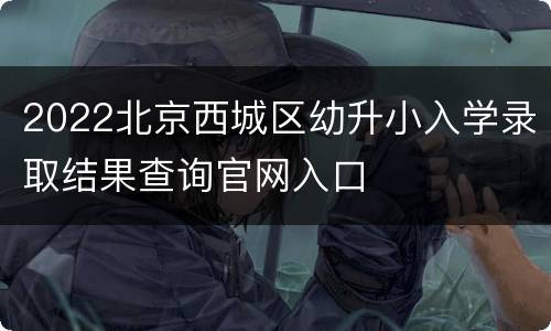 2022北京西城区幼升小入学录取结果查询官网入口