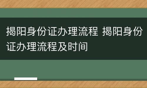 揭阳身份证办理流程 揭阳身份证办理流程及时间
