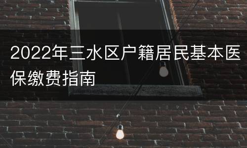 2022年三水区户籍居民基本医保缴费指南