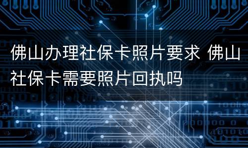 佛山办理社保卡照片要求 佛山社保卡需要照片回执吗
