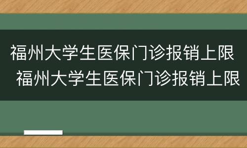 福州大学生医保门诊报销上限 福州大学生医保门诊报销上限是多少