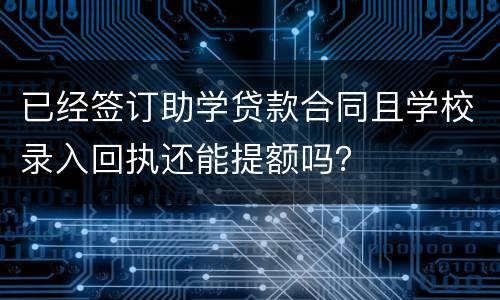 已经签订助学贷款合同且学校录入回执还能提额吗？
