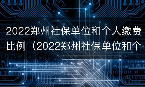 2022郑州社保单位和个人缴费比例（2022郑州社保单位和个人缴费比例一样吗）