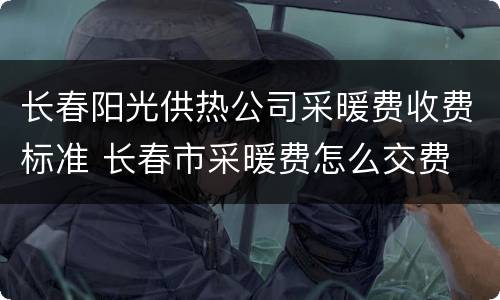 长春阳光供热公司采暖费收费标准 长春市采暖费怎么交费