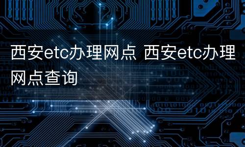 西安etc办理网点 西安etc办理网点查询