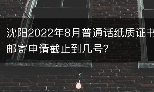 沈阳2022年8月普通话纸质证书邮寄申请截止到几号？