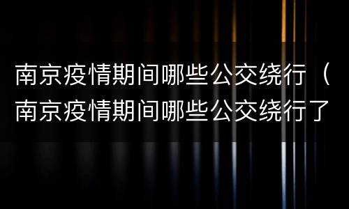 南京疫情期间哪些公交绕行（南京疫情期间哪些公交绕行了）