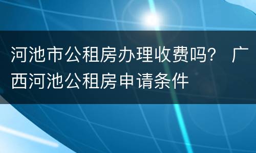 河池市公租房办理收费吗？ 广西河池公租房申请条件