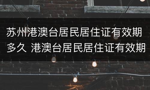 苏州港澳台居民居住证有效期多久 港澳台居民居住证有效期是多久