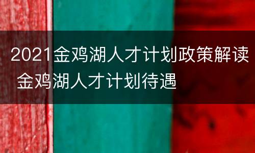 2021金鸡湖人才计划政策解读 金鸡湖人才计划待遇