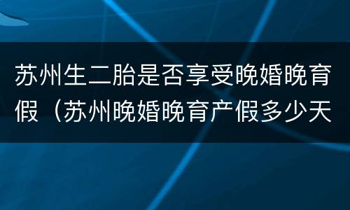 苏州生二胎是否享受晚婚晚育假（苏州晚婚晚育产假多少天）
