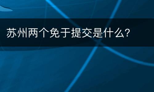 苏州两个免于提交是什么？