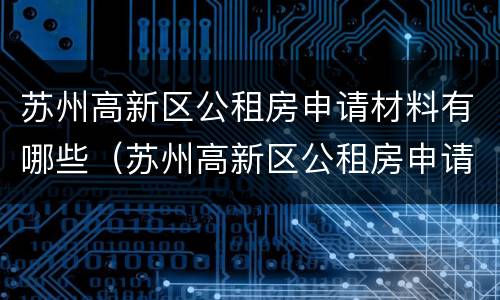苏州高新区公租房申请材料有哪些（苏州高新区公租房申请材料有哪些内容）