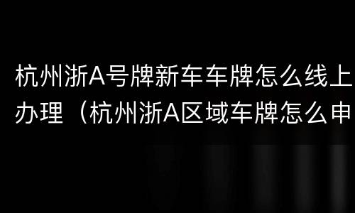 杭州浙A号牌新车车牌怎么线上办理（杭州浙A区域车牌怎么申请）