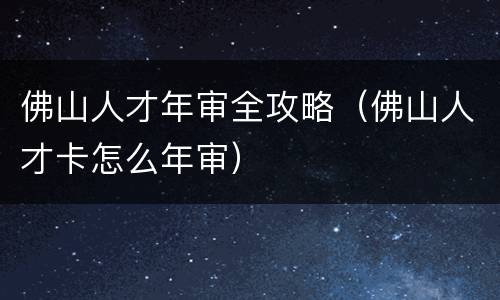 佛山人才年审全攻略（佛山人才卡怎么年审）