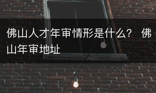 佛山人才年审情形是什么？ 佛山年审地址