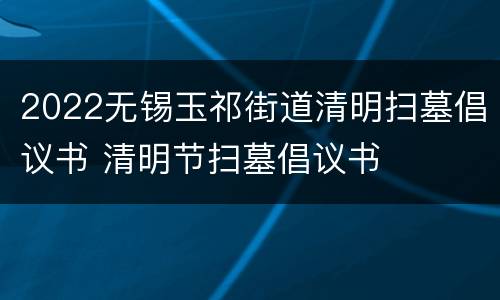 2022无锡玉祁街道清明扫墓倡议书 清明节扫墓倡议书