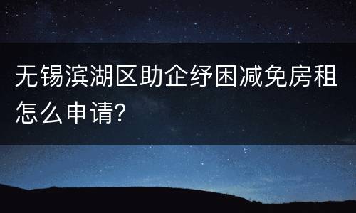 无锡滨湖区助企纾困减免房租怎么申请？