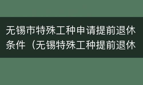 无锡市特殊工种申请提前退休条件（无锡特殊工种提前退休公示）