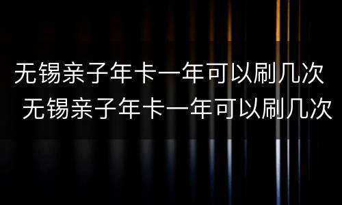 无锡亲子年卡一年可以刷几次 无锡亲子年卡一年可以刷几次