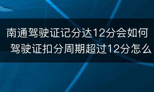 南通驾驶证记分达12分会如何 驾驶证扣分周期超过12分怎么办