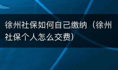 徐州社保如何自己缴纳（徐州社保个人怎么交费）