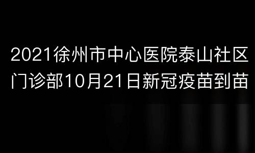 2021徐州市中心医院泰山社区门诊部10月21日新冠疫苗到苗通知