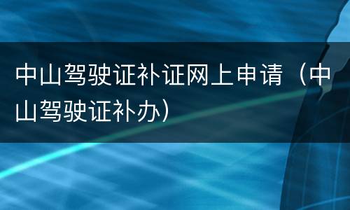 中山驾驶证补证网上申请（中山驾驶证补办）