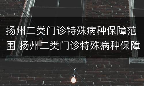 扬州二类门诊特殊病种保障范围 扬州二类门诊特殊病种保障范围是什么