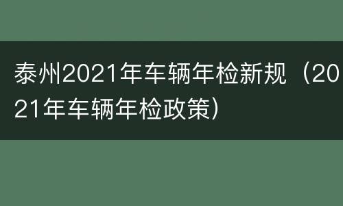 泰州2021年车辆年检新规（2021年车辆年检政策）