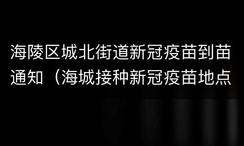 海陵区城北街道新冠疫苗到苗通知（海城接种新冠疫苗地点）