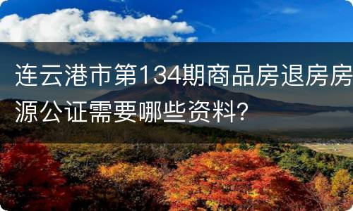 连云港市第134期商品房退房房源公证需要哪些资料？