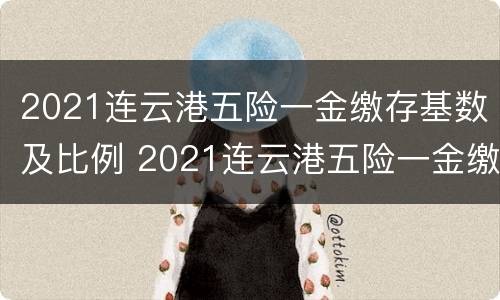 2021连云港五险一金缴存基数及比例 2021连云港五险一金缴存基数及比例表