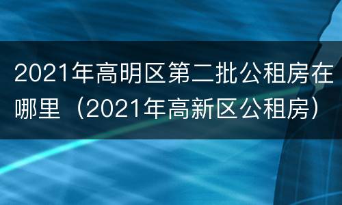 2021年高明区第二批公租房在哪里（2021年高新区公租房）