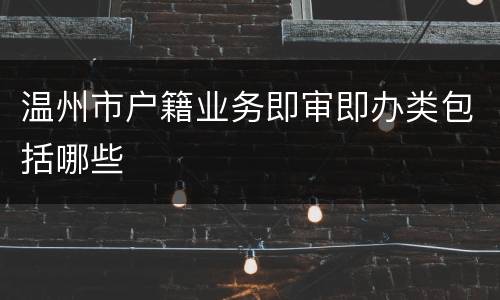 温州市户籍业务即审即办类包括哪些