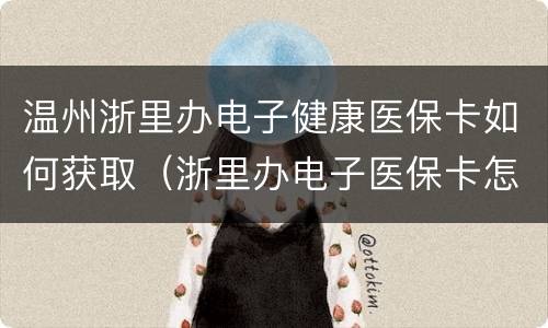 温州浙里办电子健康医保卡如何获取（浙里办电子医保卡怎么弄）