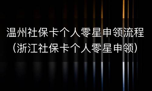 温州社保卡个人零星申领流程（浙江社保卡个人零星申领）