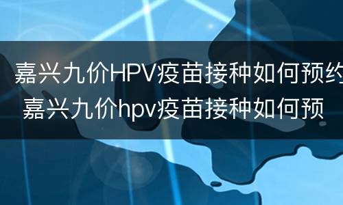 嘉兴九价HPV疫苗接种如何预约 嘉兴九价hpv疫苗接种如何预约