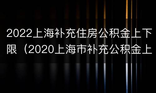 2022上海补充住房公积金上下限（2020上海市补充公积金上限）