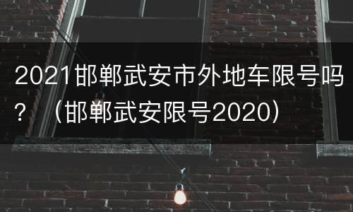 2021邯郸武安市外地车限号吗？（邯郸武安限号2020）