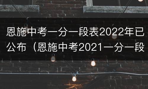 恩施中考一分一段表2022年已公布（恩施中考2021一分一段表）