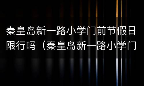 秦皇岛新一路小学门前节假日限行吗（秦皇岛新一路小学门口限行时间）