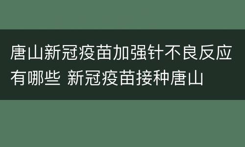 唐山新冠疫苗加强针不良反应有哪些 新冠疫苗接种唐山
