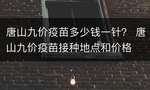 唐山九价疫苗多少钱一针？ 唐山九价疫苗接种地点和价格