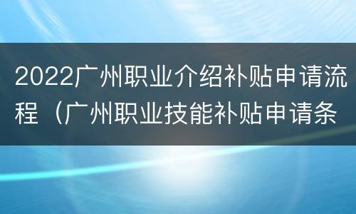 2022广州职业介绍补贴申请流程（广州职业技能补贴申请条件）
