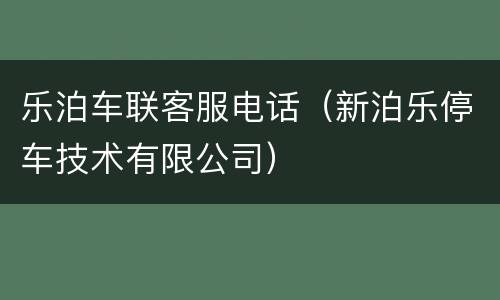 乐泊车联客服电话（新泊乐停车技术有限公司）