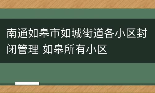 南通如皋市如城街道各小区封闭管理 如皋所有小区