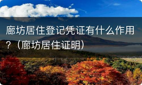 廊坊居住登记凭证有什么作用?（廊坊居住证明）