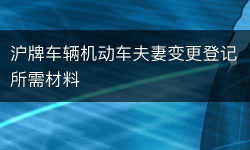 沪牌车辆机动车夫妻变更登记所需材料